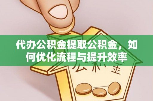 改则代办公积金提取公积金，如何优化流程与提升效率