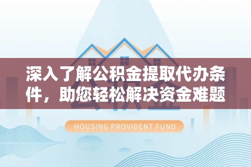 章贡深入了解公积金提取代办条件，助您轻松解决资金难题