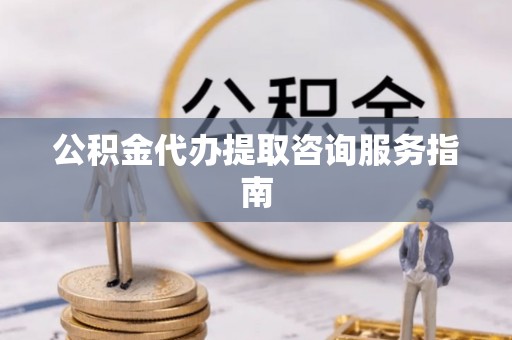 六横公积金代办提取咨询服务指南