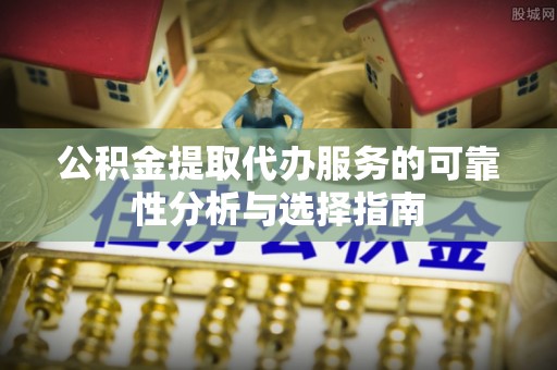 公安公积金提取代办服务的可靠性分析与选择指南